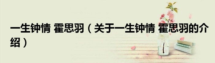 关于一生钟情 霍思羽的介绍(一生钟情 霍思羽)
