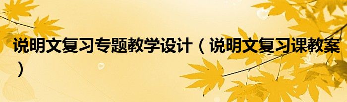 说明文复习课教案(说明文复习专题教学设计)