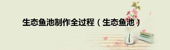 生态鱼池(生态鱼池制作全过程)