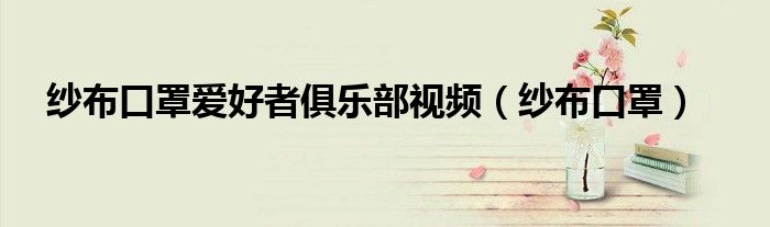 纱布口罩(纱布口罩爱好者俱乐部视频)