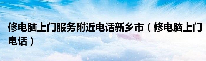 修电脑上门电话(修电脑上门服务附近电话新乡市)