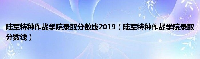 陆军特种作战学院录取分数线(陆军特种作战学院录取分数线2019)