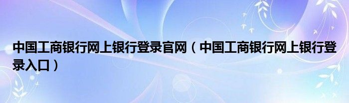 中国工商银行网上银行登录入口(中国工商银行网上银行登录官网)