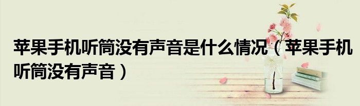 苹果手机听筒没有声音(苹果手机听筒没有声音是什么情况)
