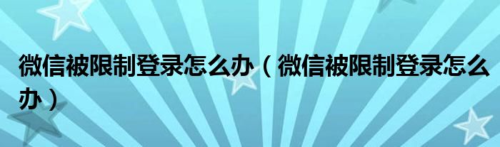 微信被限制登录怎么办(微信被限制登录怎么办)