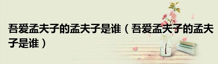 吾爱孟夫子的孟夫子是谁(吾爱孟夫子的孟夫子是谁)