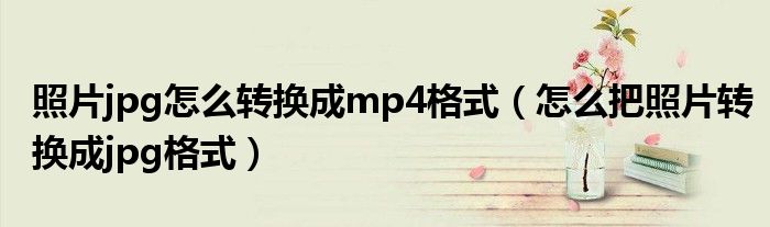 怎么把照片转换成jpg格式(照片jpg怎么转换成mp4格式)