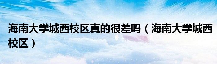 海南大学城西校区(海南大学城西校区真的很差吗)
