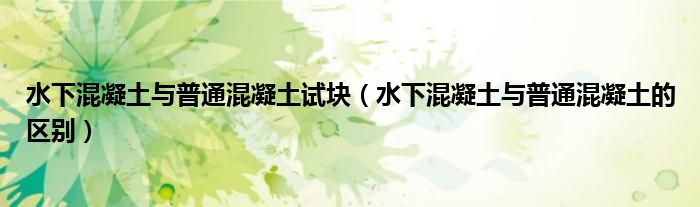 水下混凝土与普通混凝土的区别(水下混凝土与普通混凝土试块)