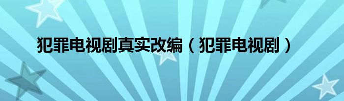 犯罪电视剧(犯罪电视剧真实改编)