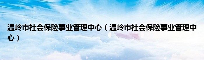 温岭市社会保险事业管理中心(温岭市社会保险事业管理中心)