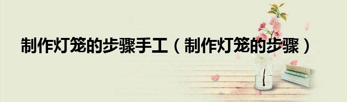 制作灯笼的步骤(制作灯笼的步骤手工)