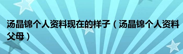 汤晶锦个人资料父母(汤晶锦个人资料现在的样子)