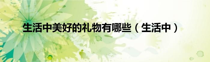 生活中(生活中美好的礼物有哪些)