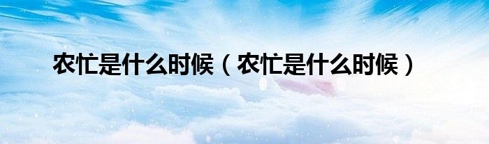 农忙是什么时候(农忙是什么时候)