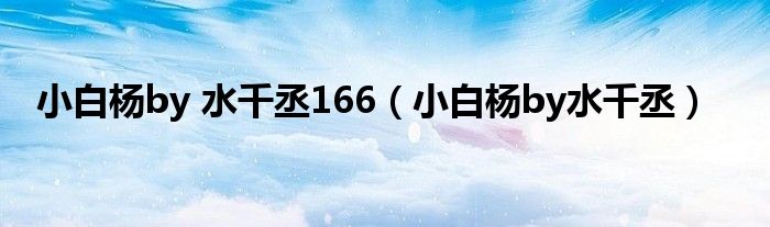 小白杨by水千丞(小白杨by 水千丞166)