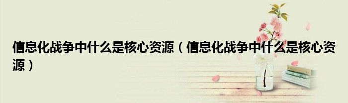 信息化战争中什么是核心资源(信息化战争中什么是核心资源)