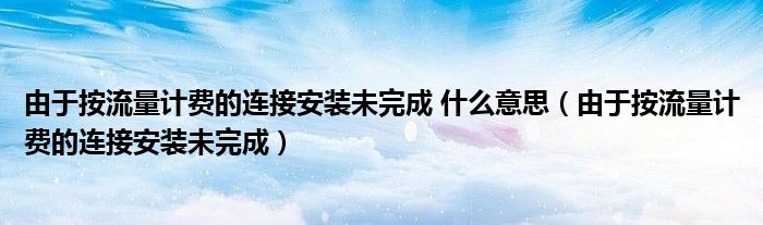 由于按流量计费的连接安装未完成(由于按流量计费的连接安装未完成 什么意思)