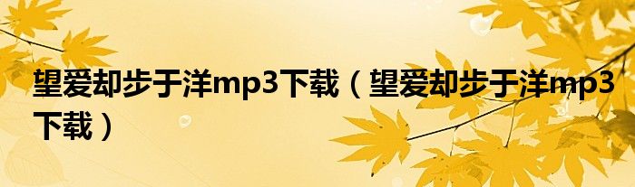 望爱却步于洋mp3下载(望爱却步于洋mp3下载)