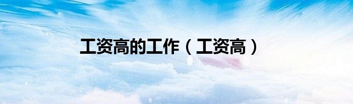 工资高(工资高的工作)