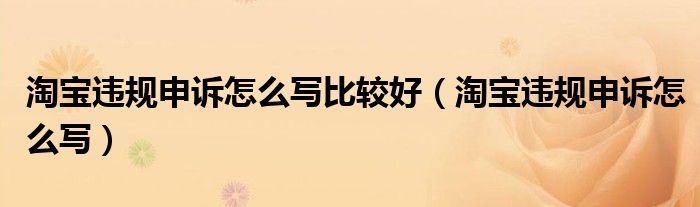 淘宝违规申诉怎么写(淘宝违规申诉怎么写比较好)