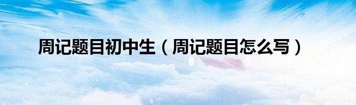 周记题目怎么写(周记题目初中生)