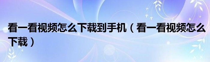 看一看视频怎么下载(看一看视频怎么下载到手机)