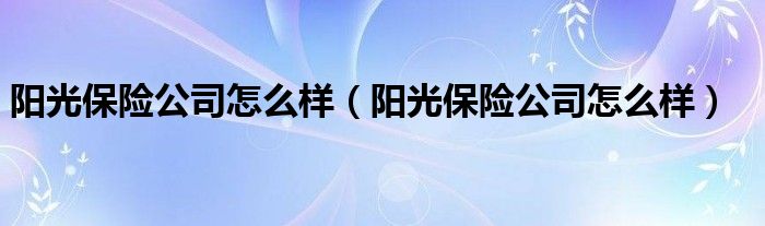 阳光保险公司怎么样(阳光保险公司怎么样)