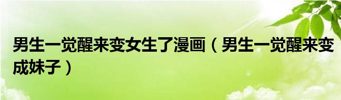 男生一觉醒来变成妹子(男生一觉醒来变女生了漫画)