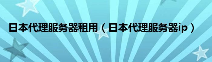 日本代理服务器ip(日本代理服务器租用)