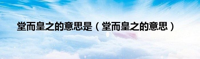 堂而皇之的意思(堂而皇之的意思是)