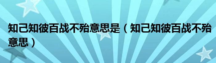 知己知彼百战不殆意思(知己知彼百战不殆意思是)