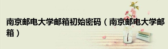 南京邮电大学邮箱(南京邮电大学邮箱初始密码)