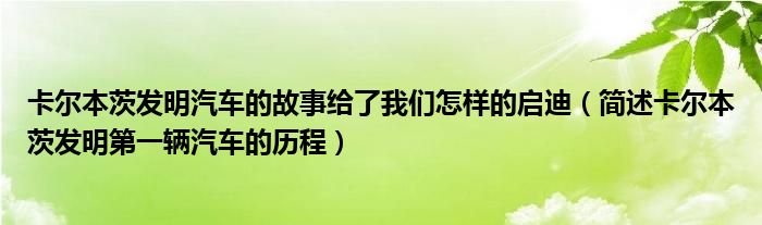 简述卡尔本茨发明第一辆汽车的历程(卡尔本茨发明汽车的故事给了我们怎样的启迪)