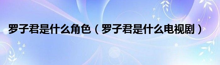 罗子君是什么电视剧(罗子君是什么角色)