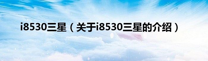 关于i8530三星的介绍(i8530三星)