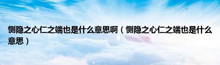 恻隐之心仁之端也是什么意思(恻隐之心仁之端也是什么意思啊)