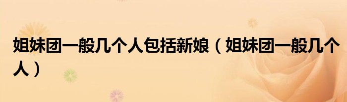 姐妹团一般几个人(姐妹团一般几个人包括新娘)