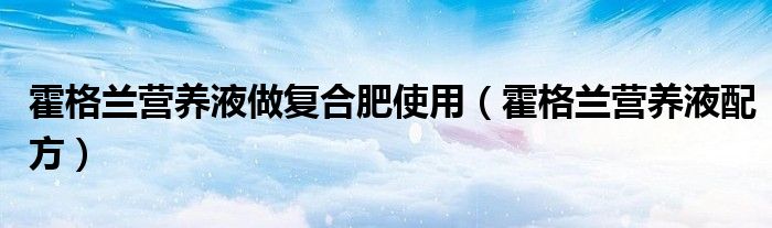 霍格兰营养液配方(霍格兰营养液做复合肥使用)