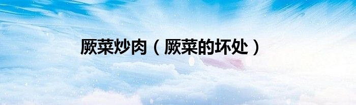 厥菜的坏处(厥菜炒肉)
