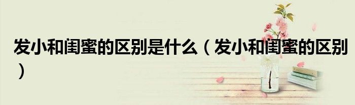 发小和闺蜜的区别(发小和闺蜜的区别是什么)