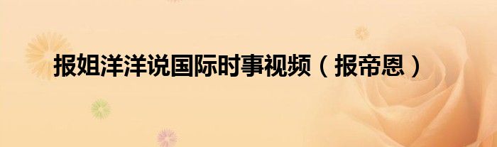 报帝恩(报姐洋洋说国际时事视频)