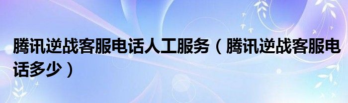腾讯逆战客服电话多少(腾讯逆战客服电话人工服务)