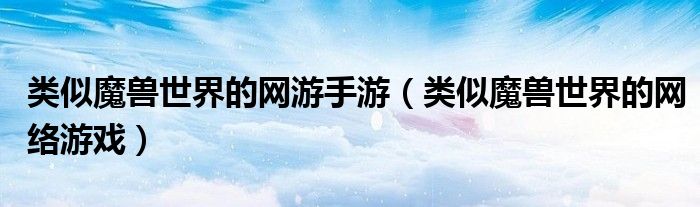 类似魔兽世界的网络游戏(类似魔兽世界的网游手游)