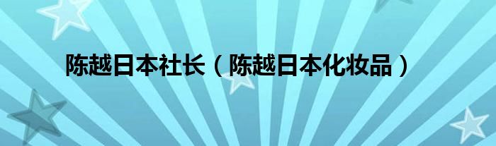 陈越日本化妆品(陈越日本社长)