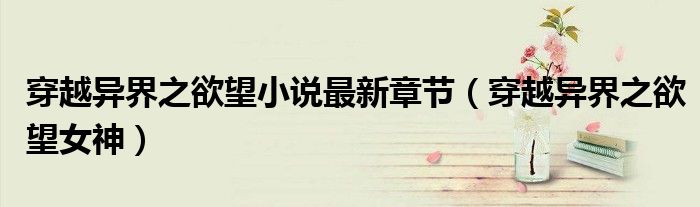 穿越异界之欲望女神(穿越异界之欲望小说最新章节)