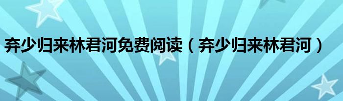 弃少归来林君河(弃少归来林君河免费阅读)