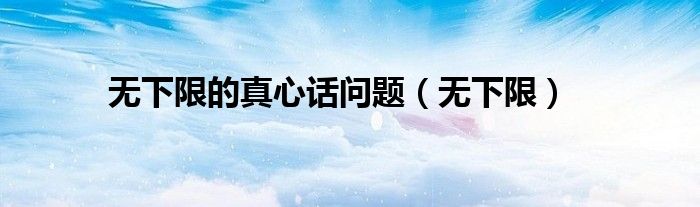 无下限(无下限的真心话问题)