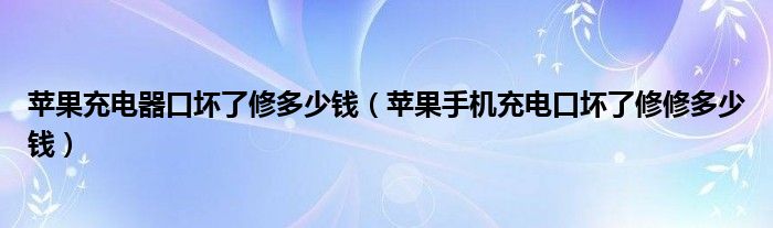 苹果手机充电口坏了修修多少钱(苹果充电器口坏了修多少钱)
