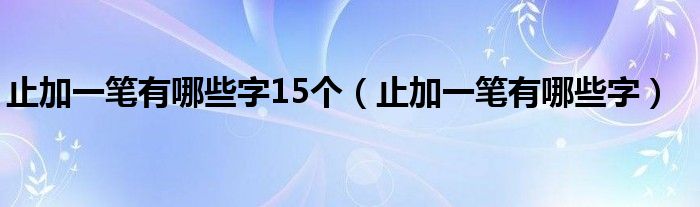 止加一笔有哪些字(止加一笔有哪些字15个)